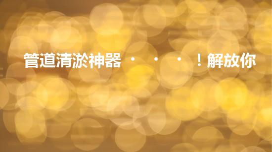 管道清淤神器！解放你的下水道煩惱，輕松暢通無阻！